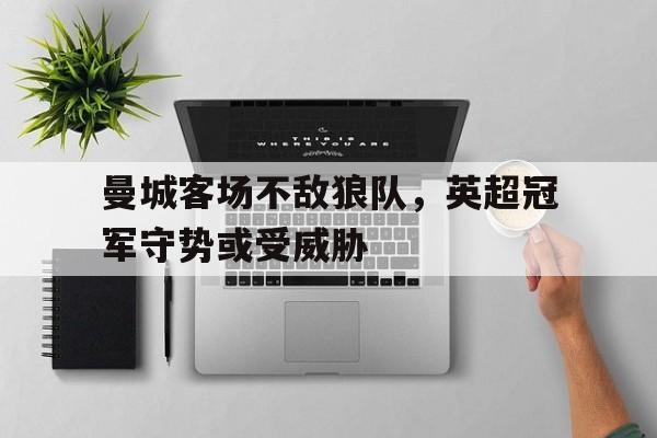 时时彩-包含曼城客场不敌狼队，英超冠军守势或受威胁的词条