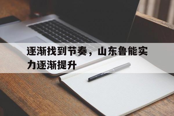 关于逐渐找到节奏，山东鲁能实力逐渐提升的信息