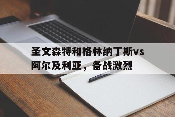时时彩-圣文森特和格林纳丁斯vs阿尔及利亚，备战激烈(圣文森特和格林纳丁斯和中国关系)