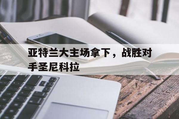 时时彩官网-亚特兰大主场拿下，战胜对手圣尼科拉的简单介绍