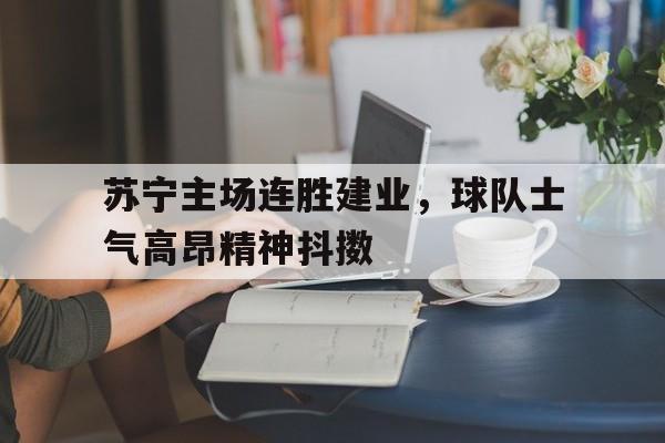时时彩-苏宁主场连胜建业，球队士气高昂精神抖擞