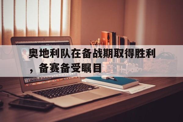 奥地利队在备战期取得胜利,备赛备受瞩目(奥地利队实力) 奥地利队在备战期取得胜利,备赛备受瞩目(奥地利队实力)