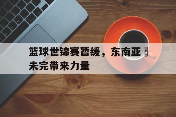 时时彩预测-篮球世锦赛暂缓，东南亚盃未完带来力量