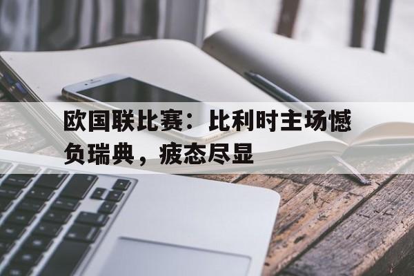 关于欧国联比赛：比利时主场憾负瑞典，疲态尽显的信息